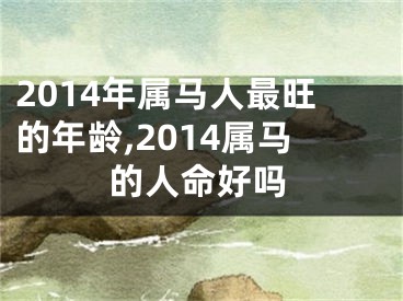 2014年属马人最旺的年龄,2014属马的人命好吗