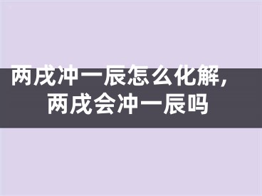 两戌冲一辰怎么化解,两戌会冲一辰吗