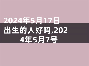 2024年5月17日出生的人好吗,2024年5月7号
