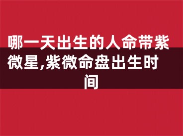 哪一天出生的人命带紫微星,紫微命盘出生时间