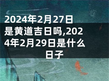 2024年2月27日是黄道吉日吗,2024年2月29日是什么日子