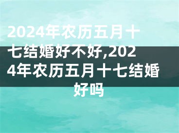 2024年农历五月十七结婚好不好,2024年农历五月十七结婚好吗