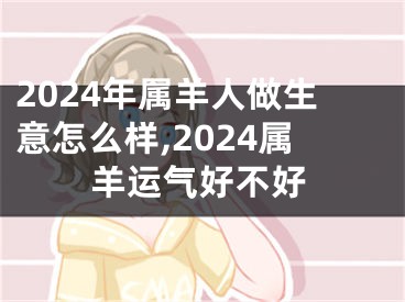 2024年属羊人做生意怎么样,2024属羊运气好不好
