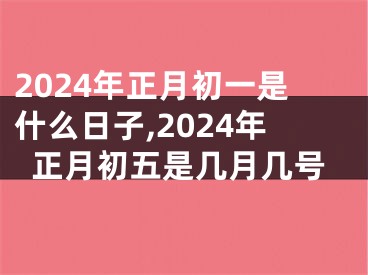 2024年正月初一是什么日子,2024年正月初五是几月几号