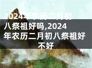 2024年农历二月初八祭祖好吗,2024年农历二月初八祭祖好不好