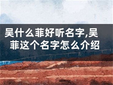 吴什么菲好听名字,吴菲这个名字怎么介绍