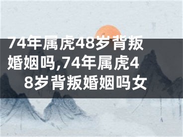 74年属虎48岁背叛婚姻吗,74年属虎48岁背叛婚姻吗女