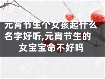 元宵节生个女孩起什么名字好听,元宵节生的女宝宝命不好吗