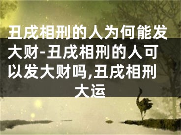 丑戌相刑的人为何能发大财-丑戌相刑的人可以发大财吗,丑戌相刑大运