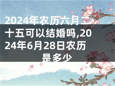 2024年农历六月二十五可以结婚吗,2024年6月28日农历是多少