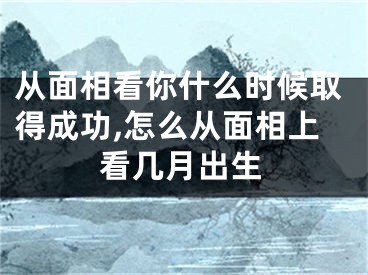 从面相看你什么时候取得成功,怎么从面相上看几月出生