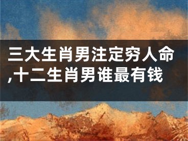 三大生肖男注定穷人命,十二生肖男谁最有钱