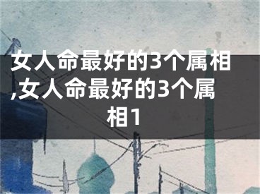 女人命最好的3个属相,女人命最好的3个属相1