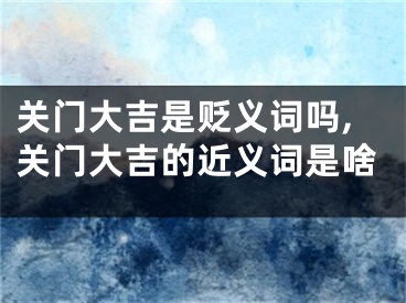 关门大吉是贬义词吗,关门大吉的近义词是啥
