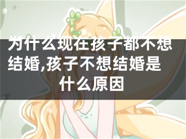 为什么现在孩子都不想结婚,孩子不想结婚是什么原因