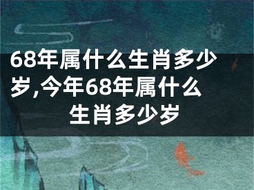 68年属什么生肖多少岁,今年68年属什么生肖多少岁