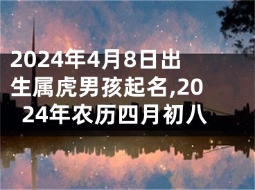 2024年4月8日出生属虎男孩起名,2024年农历四月初八