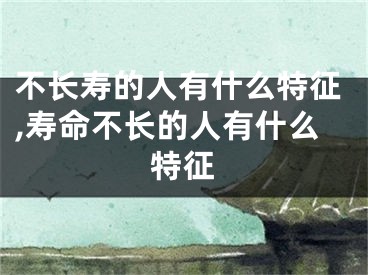 不长寿的人有什么特征,寿命不长的人有什么特征