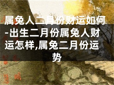 属兔人二月份财运如何-出生二月份属兔人财运怎样,属兔二月份运势
