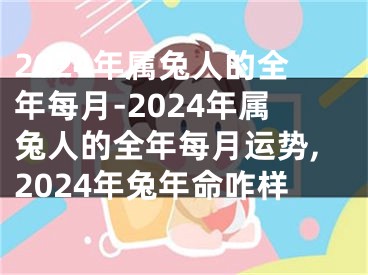 2024年属兔人的全年每月-2024年属兔人的全年每月运势,2024年兔年命咋样