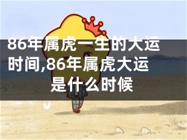 86年属虎一生的大运时间,86年属虎大运是什么时候