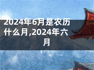 2024年6月是农历什么月,2024年六月