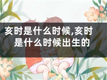 亥时是什么时候,亥时是什么时候出生的