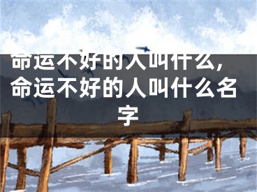 命运不好的人叫什么,命运不好的人叫什么名字