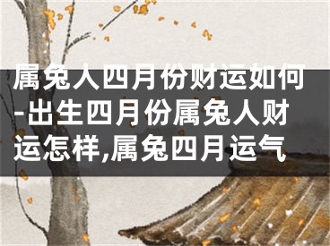 属兔人四月份财运如何-出生四月份属兔人财运怎样,属兔四月运气