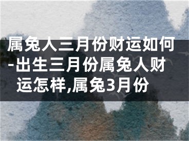 属兔人三月份财运如何-出生三月份属兔人财运怎样,属兔3月份