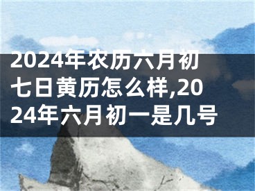 2024年农历六月初七日黄历怎么样,2024年六月初一是几号