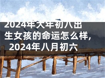 2024年大年初八出生女孩的命运怎么样,2024年八月初六