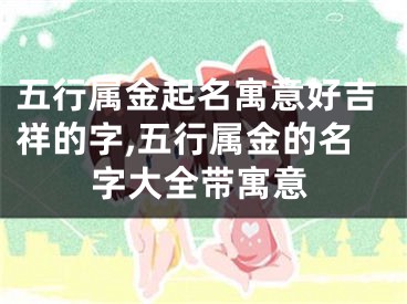 五行属金起名寓意好吉祥的字,五行属金的名字大全带寓意
