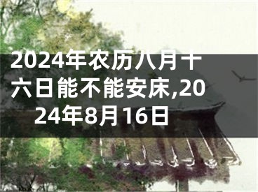 2024年农历八月十六日能不能安床,2024年8月16日