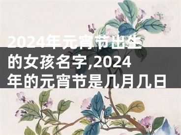 2024年元宵节出生的女孩名字,2024年的元宵节是几月几日