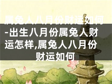 属兔人八月份财运如何-出生八月份属兔人财运怎样,属兔人八月份财运如何