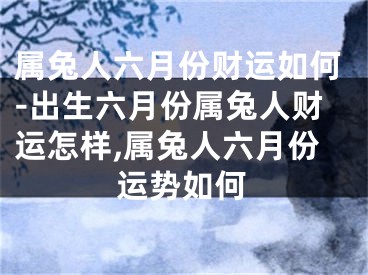 属兔人六月份财运如何-出生六月份属兔人财运怎样,属兔人六月份运势如何