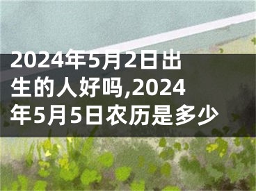 2024年5月2日出生的人好吗,2024年5月5日农历是多少