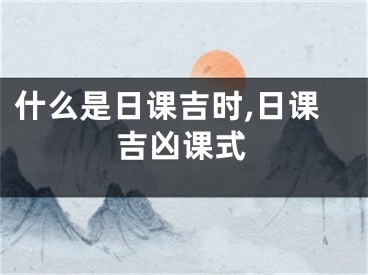 什么是日课吉时,日课吉凶课式