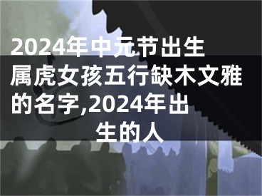 2024年中元节出生属虎女孩五行缺木文雅的名字,2024年出生的人