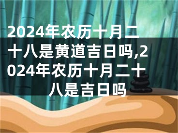 2024年农历十月二十八是黄道吉日吗,2024年农历十月二十八是吉日吗