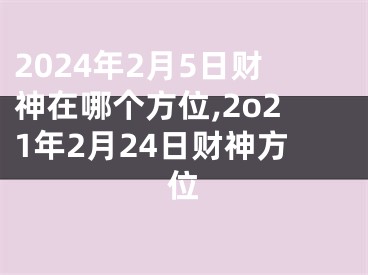 2024年2月5日财神在哪个方位,2o21年2月24日财神方位