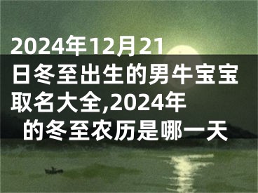 2024年12月21日冬至出生的男牛宝宝取名大全,2024年的冬至农历是哪一天