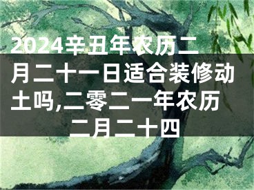 2024辛丑年农历二月二十一日适合装修动土吗,二零二一年农历二月二十四
