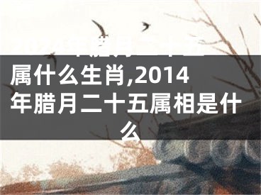 2024年腊月二十五属什么生肖,2014年腊月二十五属相是什么
