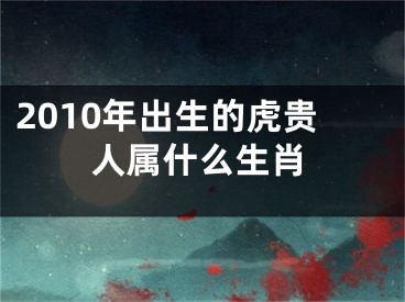 2010年出生的虎贵人属什么生肖