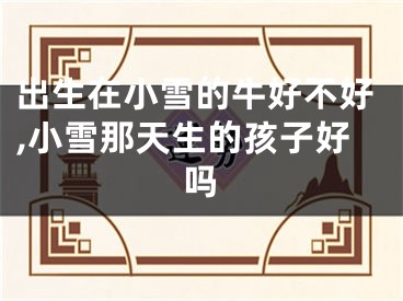 出生在小雪的牛好不好,小雪那天生的孩子好吗