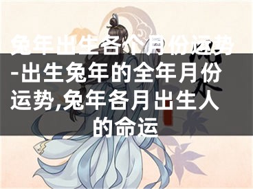 兔年出生各个月份运势-出生兔年的全年月份运势,兔年各月出生人的命运