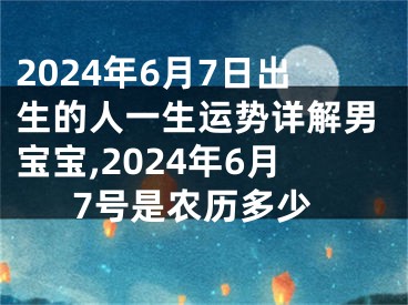 2024年6月7日出生的人一生运势详解男宝宝,2024年6月7号是农历多少