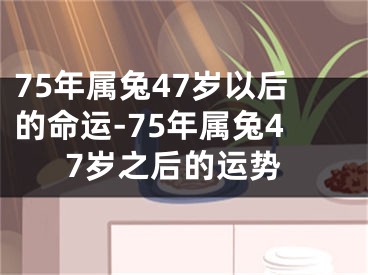 75年属兔47岁以后的命运-75年属兔47岁之后的运势